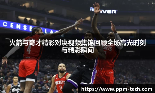 火箭与奇才精彩对决视频集锦回顾全场高光时刻与精彩瞬间