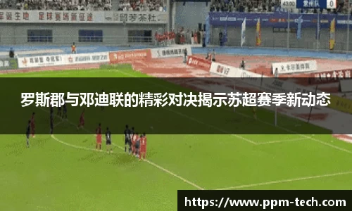 罗斯郡与邓迪联的精彩对决揭示苏超赛季新动态