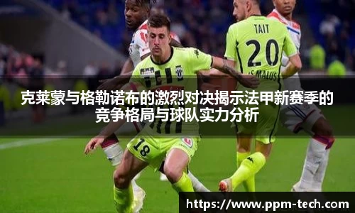 克莱蒙与格勒诺布的激烈对决揭示法甲新赛季的竞争格局与球队实力分析