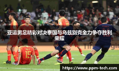 亚运男足精彩对决泰国与乌兹别克全力争夺胜利荣耀