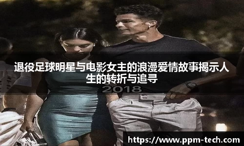 退役足球明星与电影女主的浪漫爱情故事揭示人生的转折与追寻