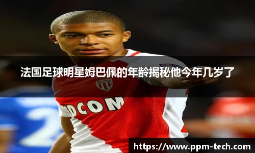 法国足球明星姆巴佩的年龄揭秘他今年几岁了