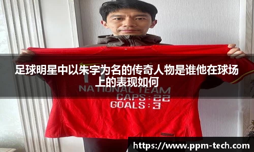 足球明星中以朱字为名的传奇人物是谁他在球场上的表现如何