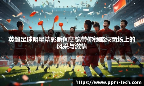 英超足球明星精彩瞬间集锦带你领略绿茵场上的风采与激情