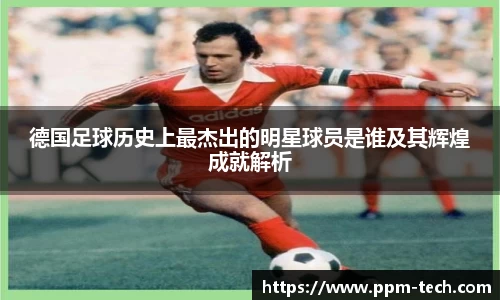 德国足球历史上最杰出的明星球员是谁及其辉煌成就解析
