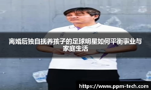 离婚后独自抚养孩子的足球明星如何平衡事业与家庭生活
